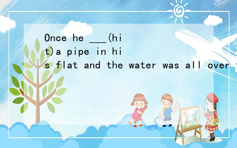 Once he ___(hit)a pipe in his flat and the water was all over the room.这里填什么,可以用过去完成式吗