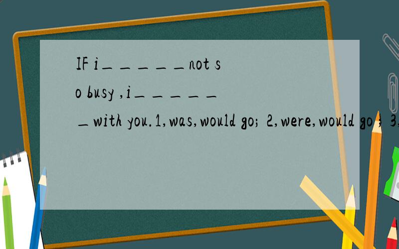 IF i_____not so busy ,i______with you.1,was,would go; 2,were,would go ; 3,was,shouldgo; 4,were,will go (要有讲解0