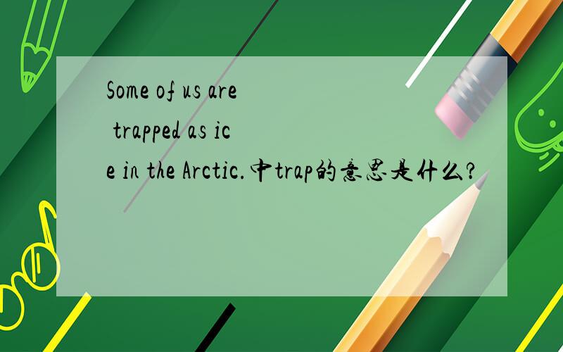 Some of us are trapped as ice in the Arctic.中trap的意思是什么?