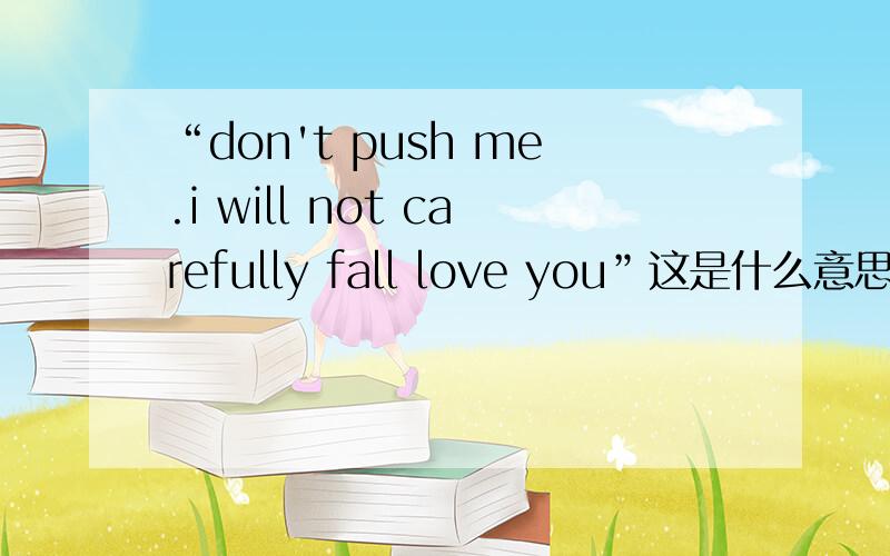 “don't push me.i will not carefully fall love you”这是什么意思…