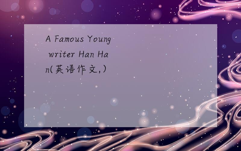 A Famous Young writer Han Han(英语作文,）