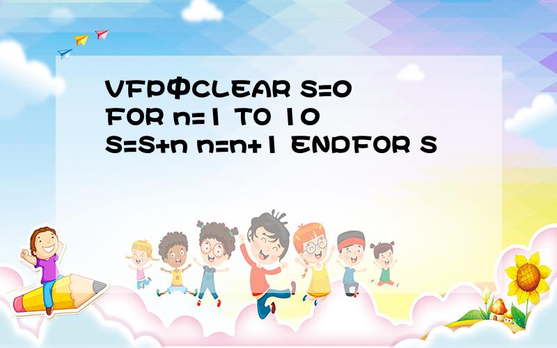 VFP中CLEAR S=0 FOR n=1 TO 10 S=S+n n=n+1 ENDFOR S
