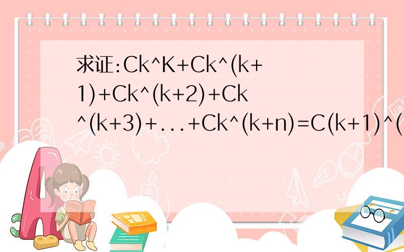 求证:Ck^K+Ck^(k+1)+Ck^(k+2)+Ck^(k+3)+...+Ck^(k+n)=C(k+1)^(k+n+1)(组合问题)急!