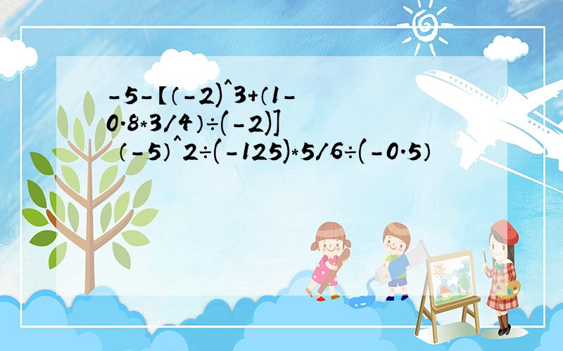-5-【（-2)^3+（1-0.8*3/4）÷(-2)] （-5）^2÷(-125)*5/6÷(-0.5）