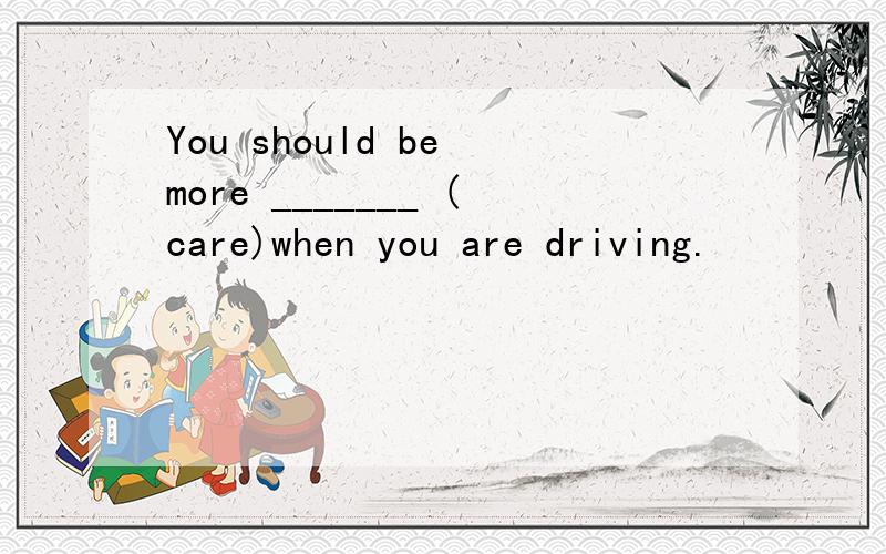 You should be more _______ (care)when you are driving.