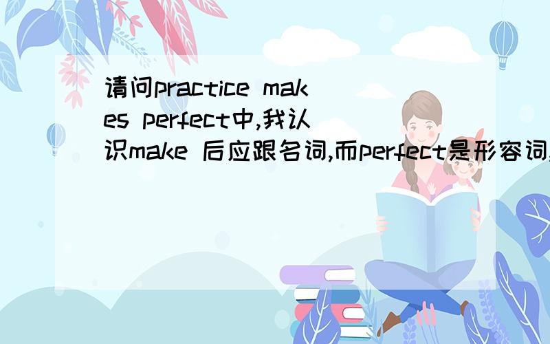 请问practice makes perfect中,我认识make 后应跟名词,而perfect是形容词,这是什么原因?