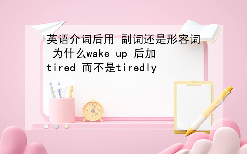 英语介词后用 副词还是形容词 为什么wake up 后加tired 而不是tiredly