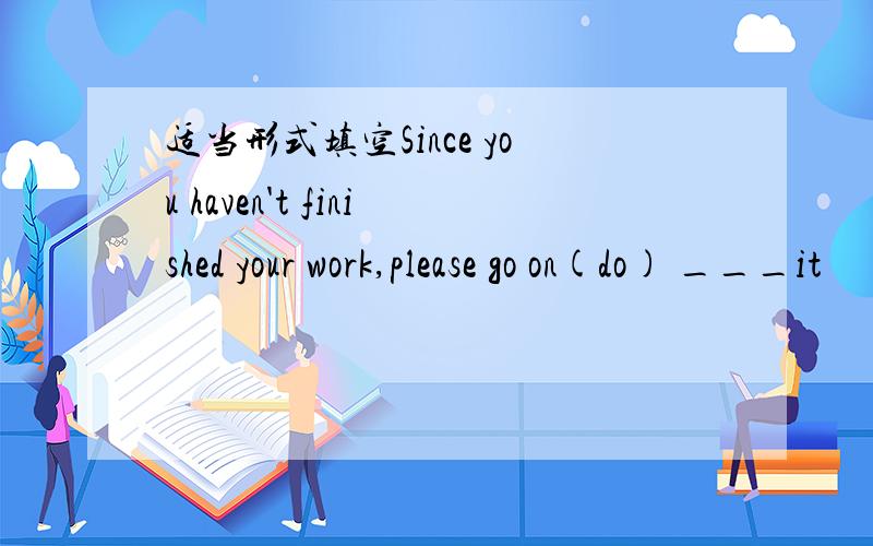 适当形式填空Since you haven't finished your work,please go on(do) ___it