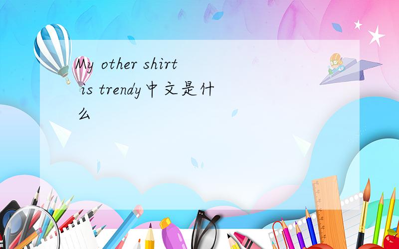 My other shirt is trendy中文是什么