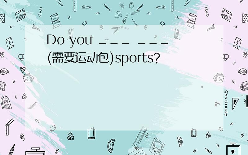 Do you ___ ___(需要运动包)sports?