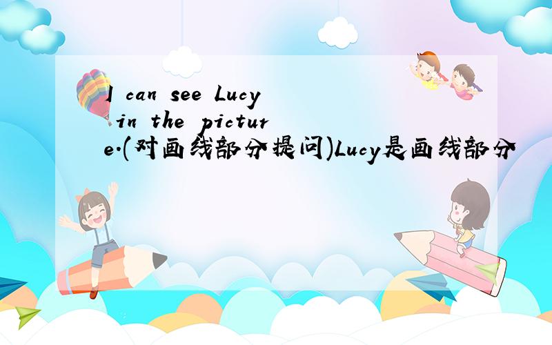 I can see Lucy in the picture.(对画线部分提问)Lucy是画线部分