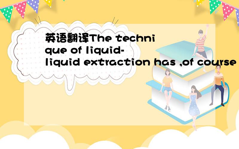 英语翻译The technique of liquid-liquid extraction has ,of course ,been widely used to separate the components of organic systems;in particular,solvent extraction may be employed to effect a 