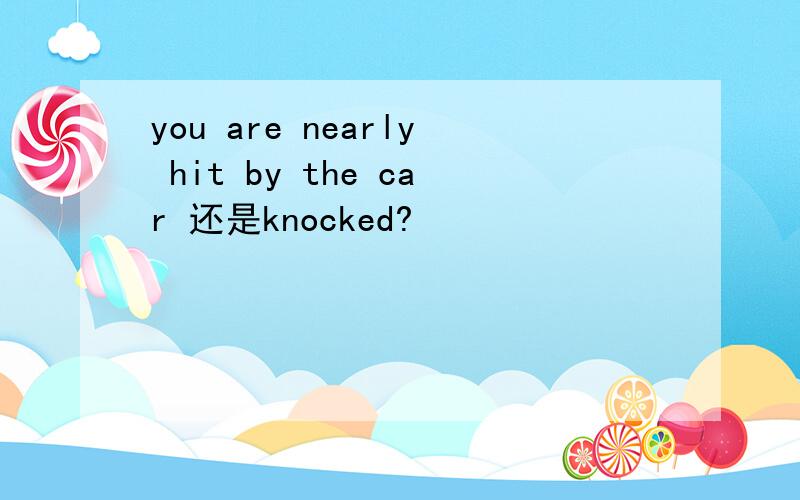 you are nearly hit by the car 还是knocked?