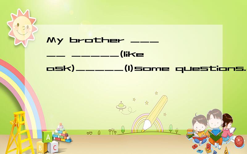 My brother _____ _____(like ask)_____(I)some questions.用所给词的适当形式填空