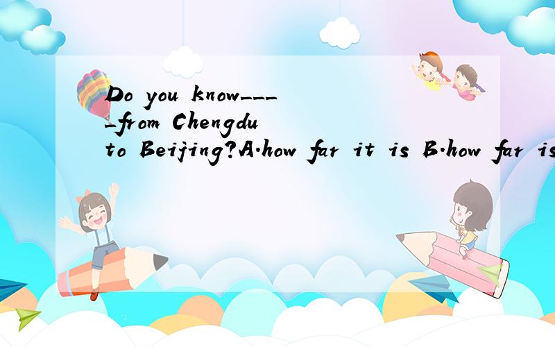 Do you know____from Chengdu to Beijing?A.how far it is B.how far is it 选哪个,求详解
