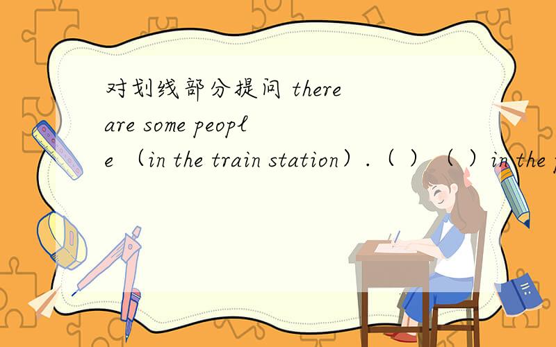 对划线部分提问 there are some people （in the train station）.（ ）（ ）in the picture?对划线部分提问 there are some people （in the train station）.（ ）（ ）in the picture?