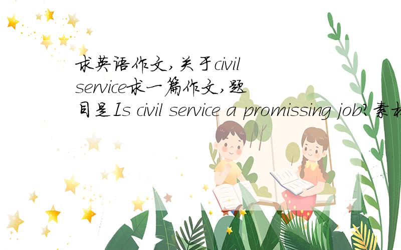 求英语作文,关于civil service求一篇作文,题目是Is civil service a promissing job?素材也可以.谢谢!