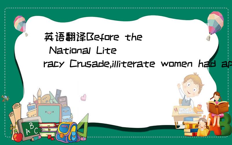 英语翻译Before the National Literacy Crusade,illiterate women had approximately the same levels of infant mortality as those who had learnt to read in primary school.