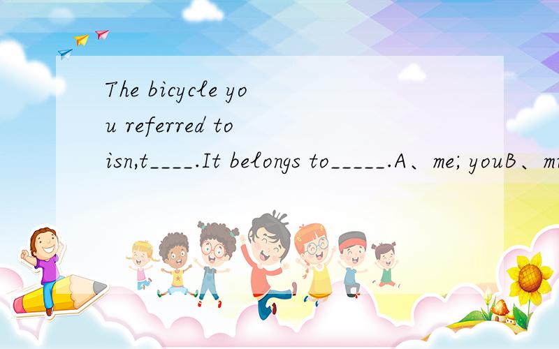 The bicycle you referred to isn,t____.It belongs to_____.A、me; youB、mine; hersC、hers; hisD、his; her选择什么 为什么
