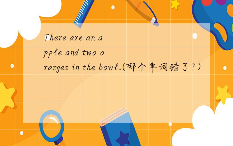 There are an apple and two oranges in the bowl.(哪个单词错了?）