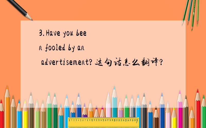 3.Have you been fooled by an advertisement?这句话怎么翻译?
