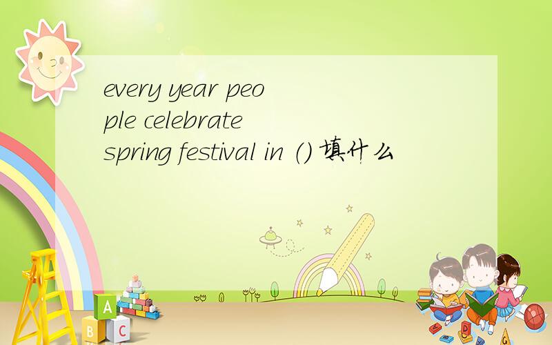 every year people celebrate spring festival in （） 填什么