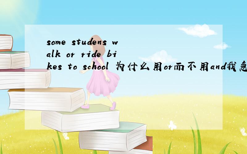 some studens walk or ride bikes to school 为什么用or而不用and我急用..谢谢个位了..