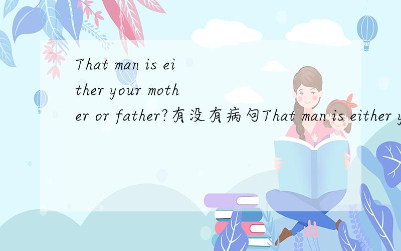 That man is either your mother or father?有没有病句That man is either your mother or father?有没有病句打错了