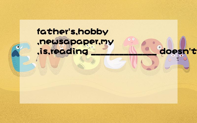 father's,hobby,newsapaper,my,is,reading ______________ doesn't,Helen,reading,like,a,magazine ______连词成句