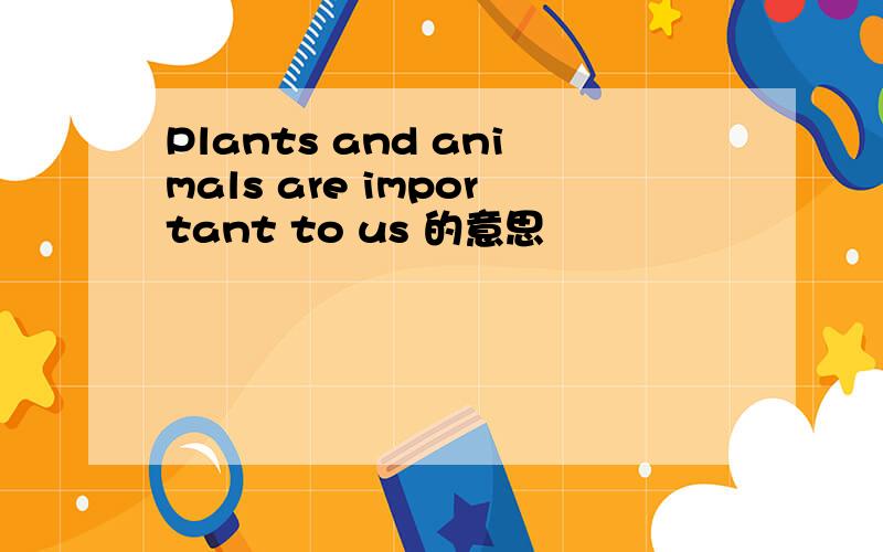 Plants and animals are important to us 的意思