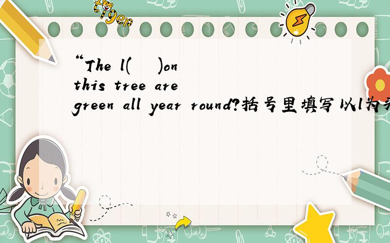 “The l(   )on this tree are green all year round?括号里填写以l为头的单词详细的问题说明,有助于回答者给出准确的答案