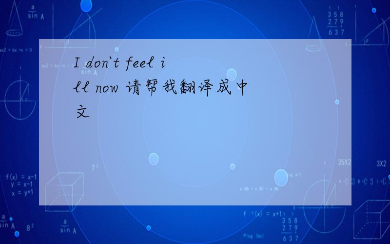 I don`t feel ill now 请帮我翻译成中文