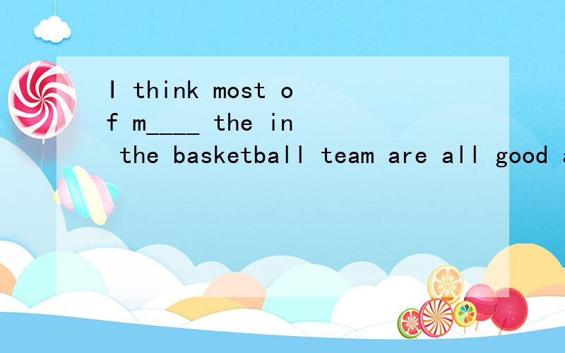 I think most of m____ the in the basketball team are all good at playing basketball.根据首字母及句意补全单词