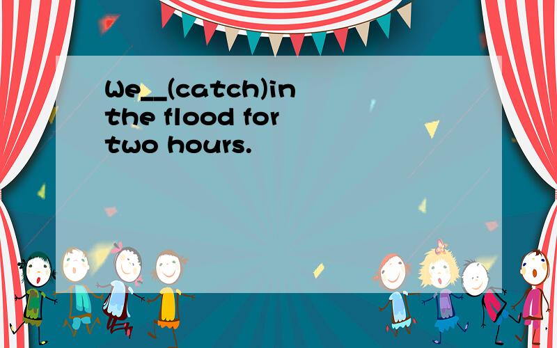 We__(catch)in the flood for two hours.