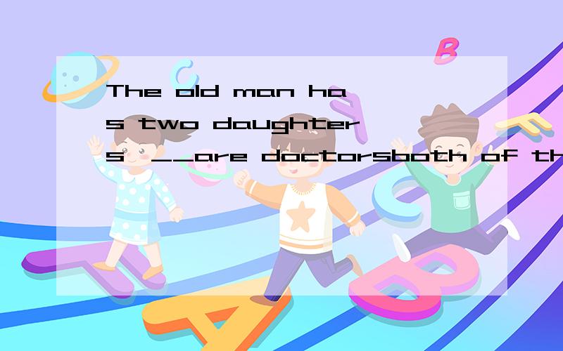 The old man has two daughters,__are doctorsboth of them /both of whom /both who /they both 这里是填哪个呢? 请高手解释下,谢谢!