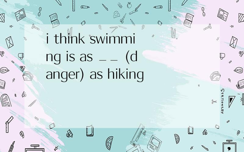 i think swimming is as __ (danger) as hiking