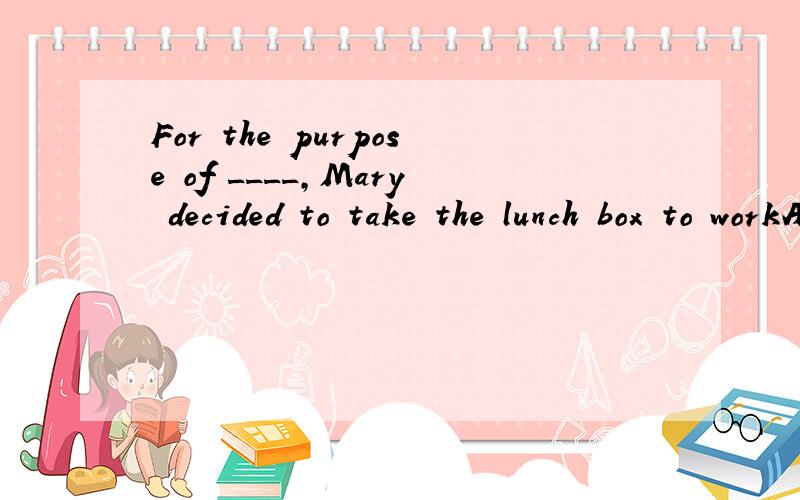 For the purpose of ____,Mary decided to take the lunch box to workA.economy B.saving C.effort D.independent