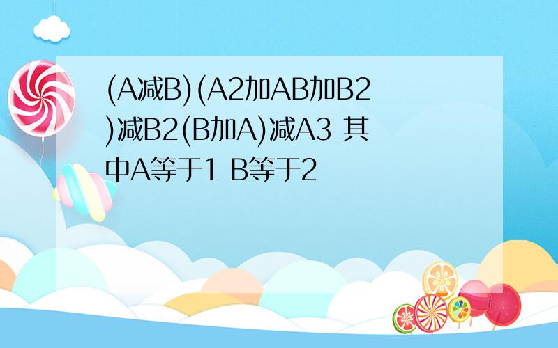 (A减B)(A2加AB加B2)减B2(B加A)减A3 其中A等于1 B等于2