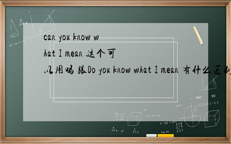 can you know what I mean 这个可以用吗 跟Do you know what I mean 有什么区别