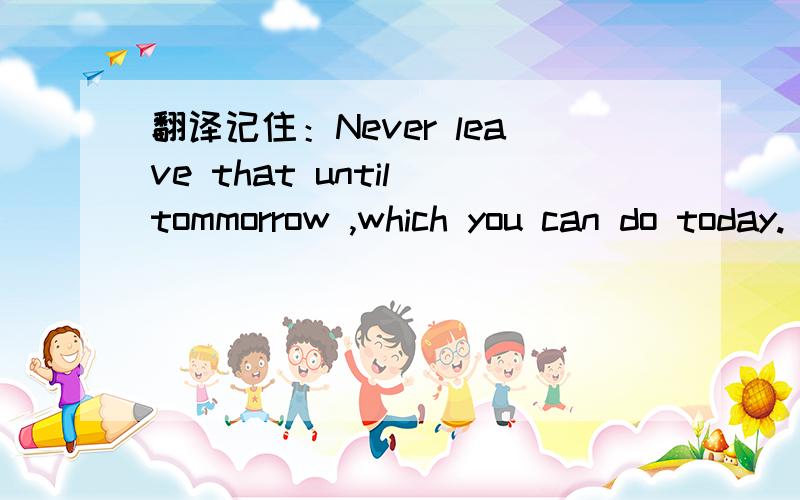 翻译记住：Never leave that until tommorrow ,which you can do today.