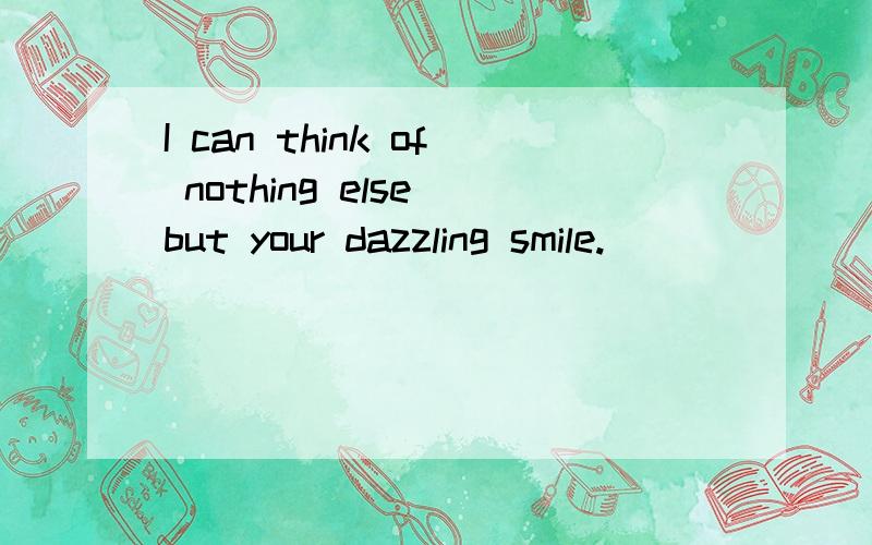 I can think of nothing else but your dazzling smile.