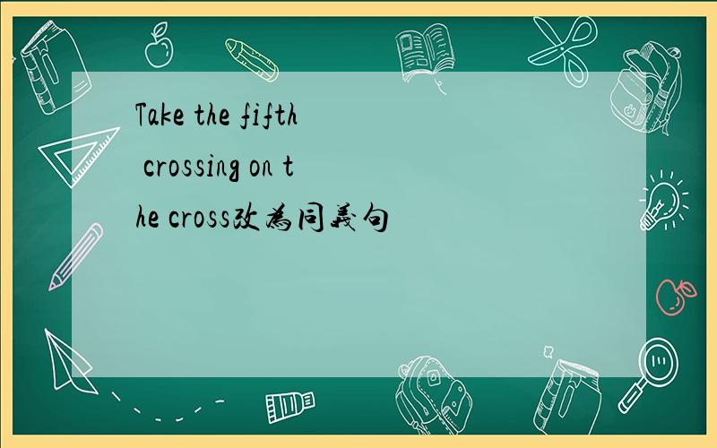 Take the fifth crossing on the cross改为同义句