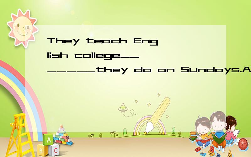 They teach English college_______they do on Sundays.A.what B.where C.whose D.whichwhy?为什么?
