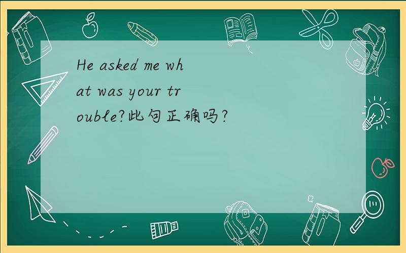 He asked me what was your trouble?此句正确吗?