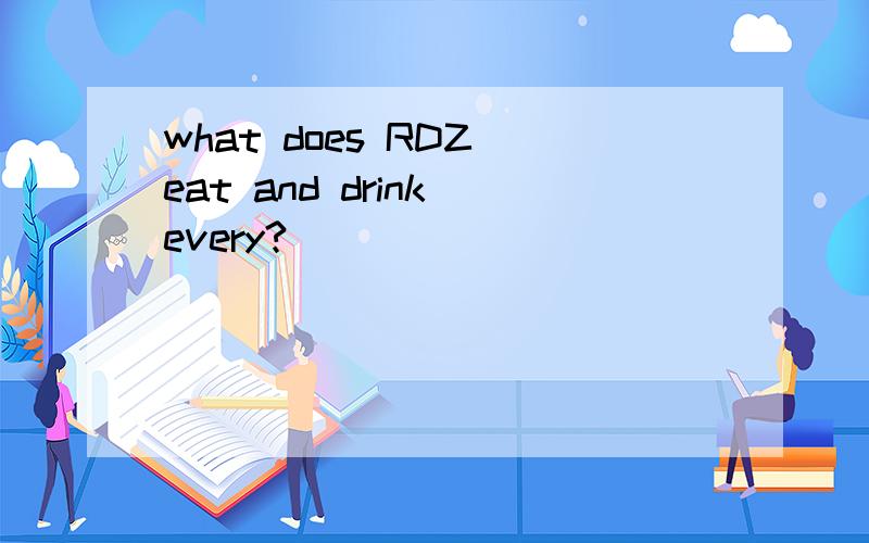 what does RDZ eat and drink every?