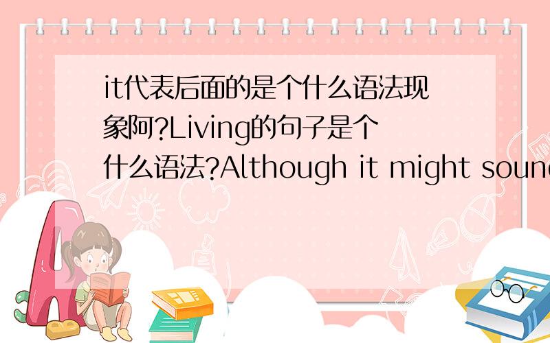 it代表后面的是个什么语法现象阿?Living的句子是个什么语法?Although it might sound like science-fiction, living in a 'smart' city like this could happen sooner than you think.
