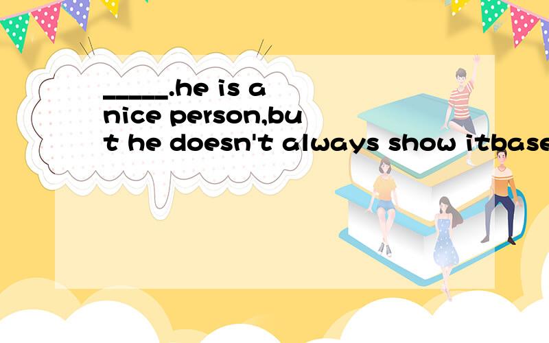 _____.he is a nice person,but he doesn't always show itbase