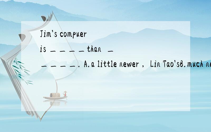 Jim's compuer is ____than  _____. A.a little newer ,  Lin Tao'sB.much newer, Lin Tao's