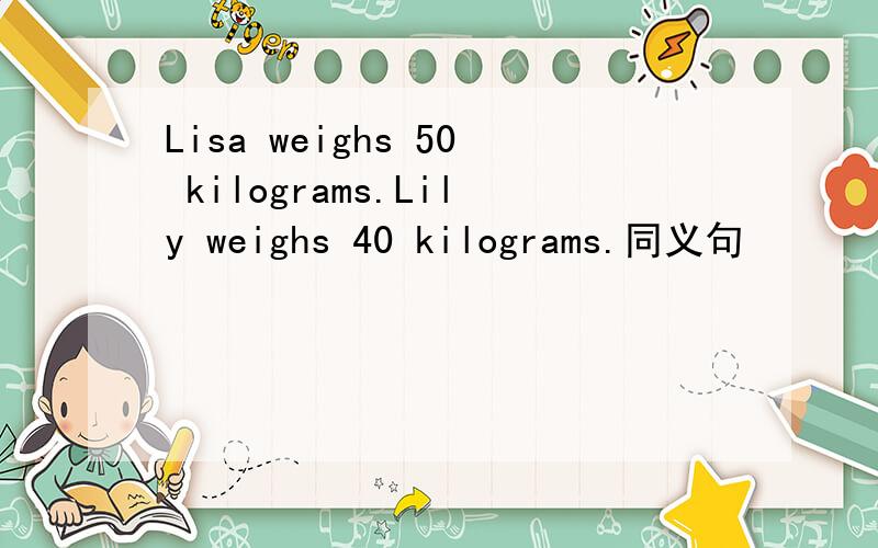 Lisa weighs 50 kilograms.Lily weighs 40 kilograms.同义句