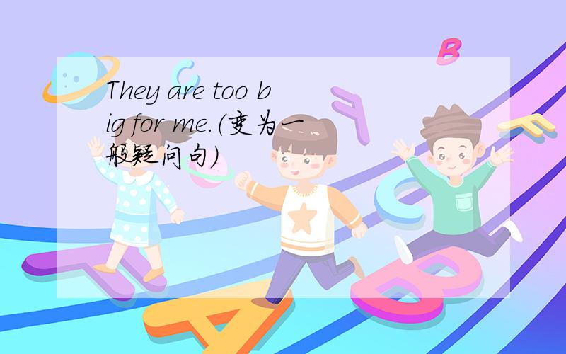 They are too big for me.（变为一般疑问句）